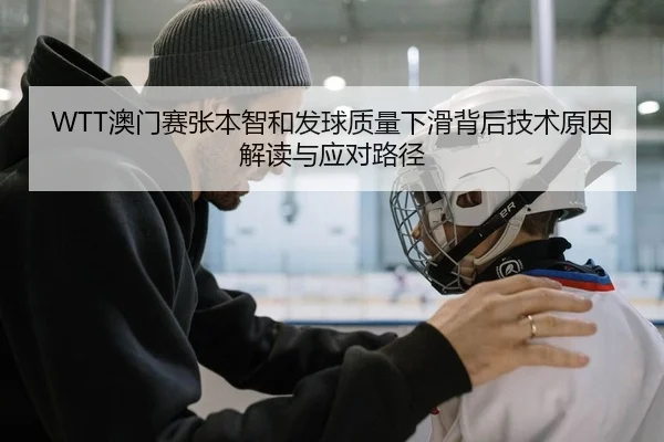 WTT澳门赛张本智和发球质量下滑背后技术原因解读与应对路径