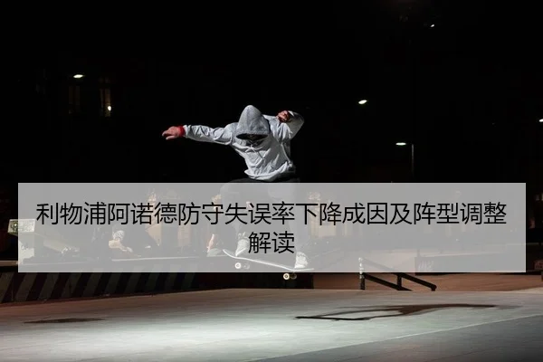 利物浦阿诺德防守失误率下降成因及阵型调整解读