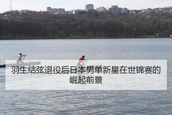 羽生结弦退役后日本男单新星在世锦赛的崛起前景